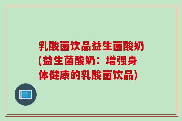 乳酸菌饮品益生菌酸奶(益生菌酸奶：增强身体健康的乳酸菌饮品)