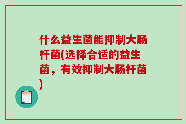 什么益生菌能抑制大肠杆菌(选择合适的益生菌，有效抑制大肠杆菌)