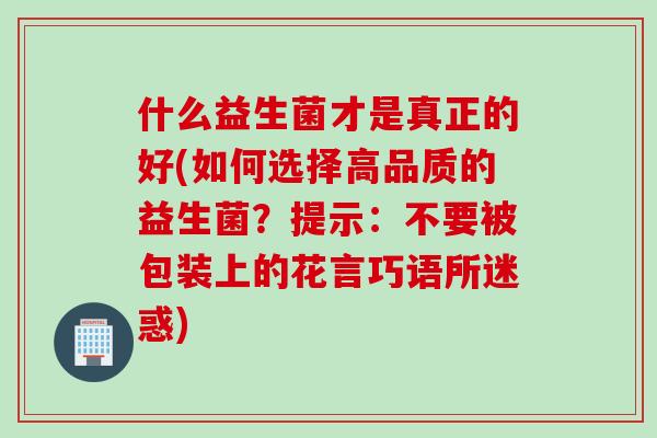 什么益生菌才是真正的好(如何选择高品质的益生菌？提示：不要被包装上的花言巧语所迷惑)