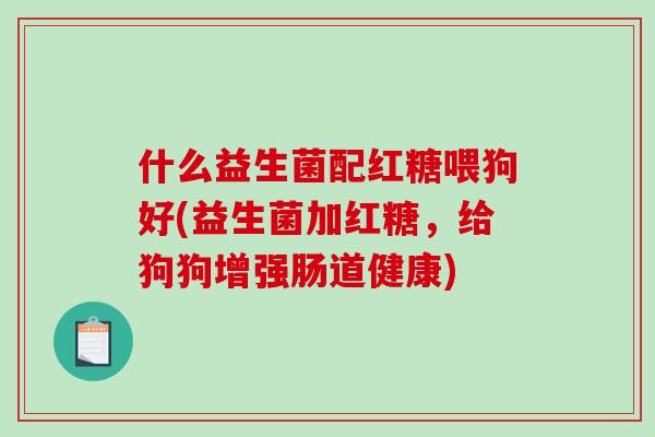 什么益生菌配红糖喂狗好(益生菌加红糖，给狗狗增强肠道健康)