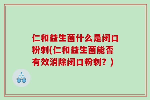 仁和益生菌什么是闭口粉刺(仁和益生菌能否有效消除闭口粉刺？)