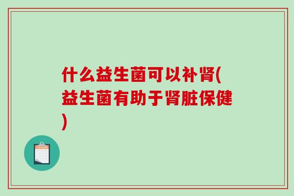 什么益生菌可以补肾(益生菌有助于肾脏保健)