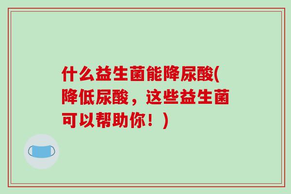 什么益生菌能降尿酸(降低尿酸，这些益生菌可以帮助你！)
