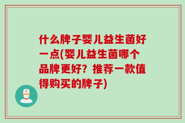 什么牌子婴儿益生菌好一点(婴儿益生菌哪个品牌更好？推荐一款值得购买的牌子)
