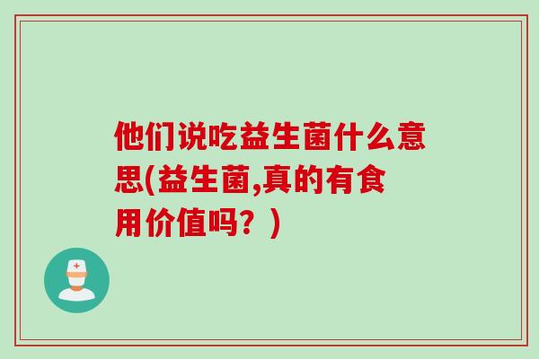 他们说吃益生菌什么意思(益生菌,真的有食用价值吗？)