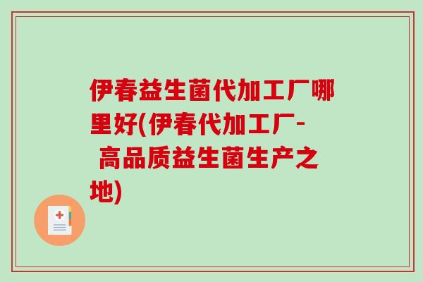 伊春益生菌代加工厂哪里好(伊春代加工厂- 高品质益生菌生产之地)