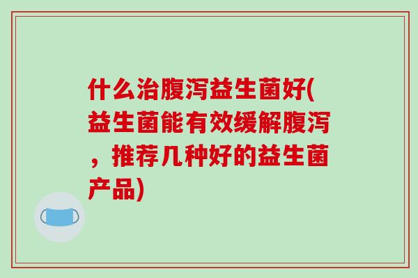 什么益生菌好(益生菌能有效缓解，推荐几种好的益生菌产品)