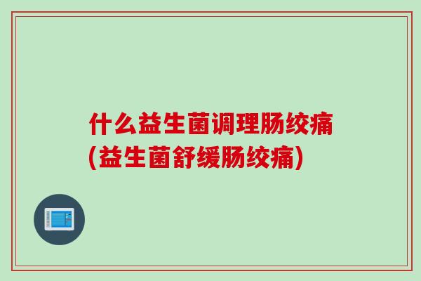 什么益生菌调理肠绞痛(益生菌舒缓肠绞痛)