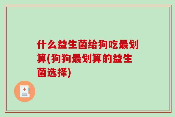 什么益生菌给狗吃最划算(狗狗最划算的益生菌选择)