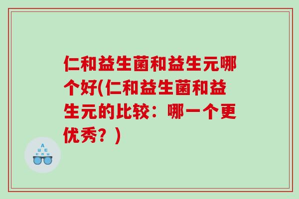 仁和益生菌和益生元哪个好(仁和益生菌和益生元的比较：哪一个更优秀？)
