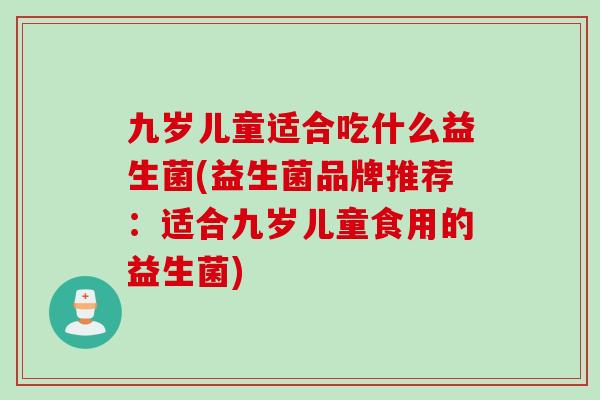 九岁儿童适合吃什么益生菌(益生菌品牌推荐：适合九岁儿童食用的益生菌)