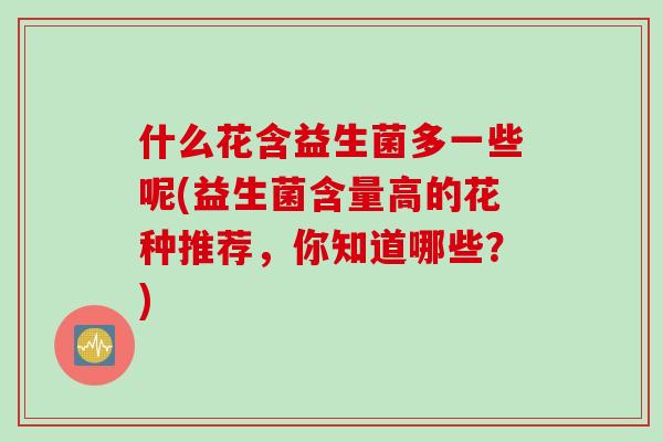 什么花含益生菌多一些呢(益生菌含量高的花种推荐，你知道哪些？)