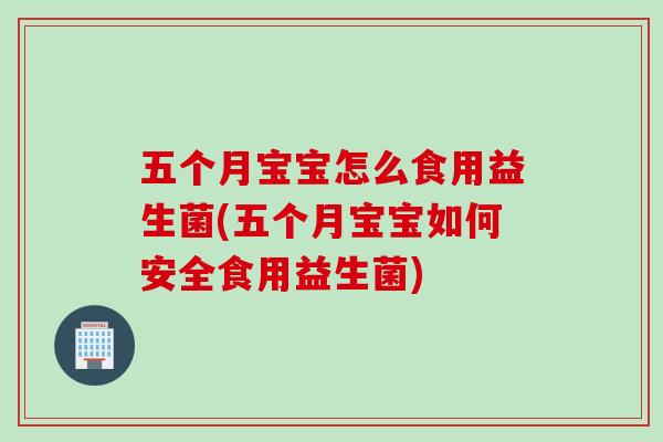 五个月宝宝怎么食用益生菌(五个月宝宝如何安全食用益生菌)