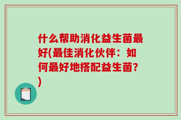 什么帮助消化益生菌好(佳消化伙伴：如何好地搭配益生菌？)