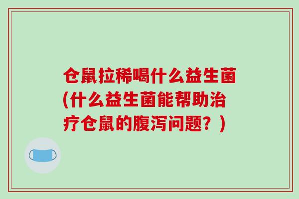 仓鼠拉稀喝什么益生菌(什么益生菌能帮助仓鼠的问题？)