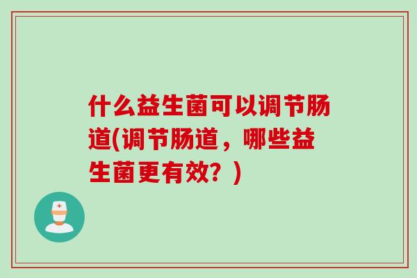 什么益生菌可以调节肠道(调节肠道，哪些益生菌更有效？)