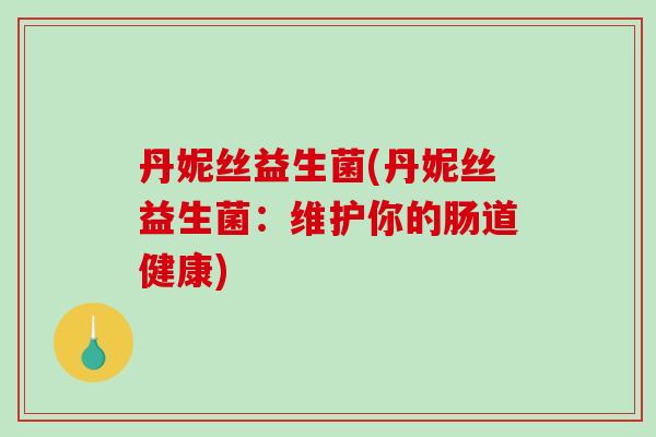 丹妮丝益生菌(丹妮丝益生菌：维护你的肠道健康)
