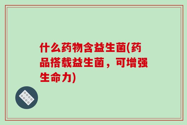 什么药物含益生菌(药品搭载益生菌，可增强生命力)