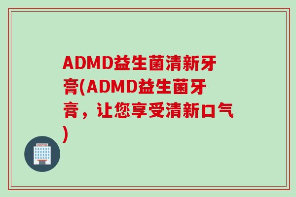 ADMD益生菌清新牙膏(ADMD益生菌牙膏，让您享受清新口气)