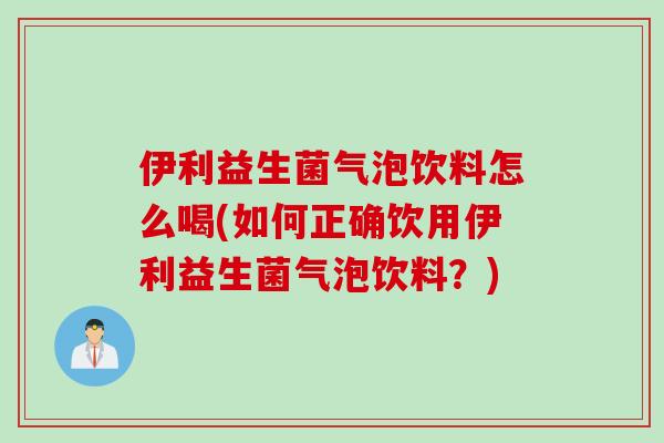 伊利益生菌气泡饮料怎么喝(如何正确饮用伊利益生菌气泡饮料？)