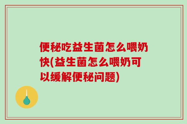 便秘吃益生菌怎么喂奶快(益生菌怎么喂奶可以缓解便秘问题)