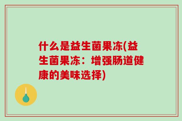 什么是益生菌果冻(益生菌果冻：增强肠道健康的美味选择)