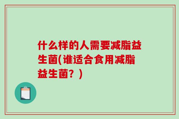 什么样的人需要减脂益生菌(谁适合食用减脂益生菌？)