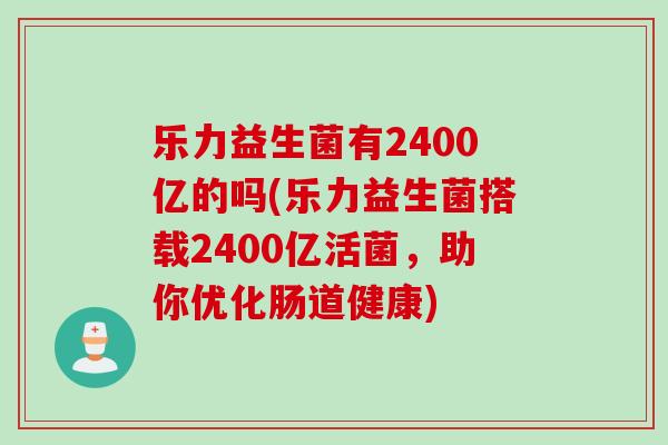 乐力益生菌有2400亿的吗(乐力益生菌搭载2400亿活菌，助你优化肠道健康)