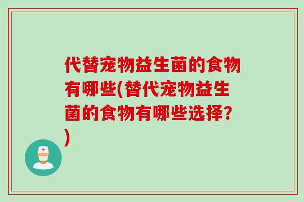 代替宠物益生菌的食物有哪些(替代宠物益生菌的食物有哪些选择？)