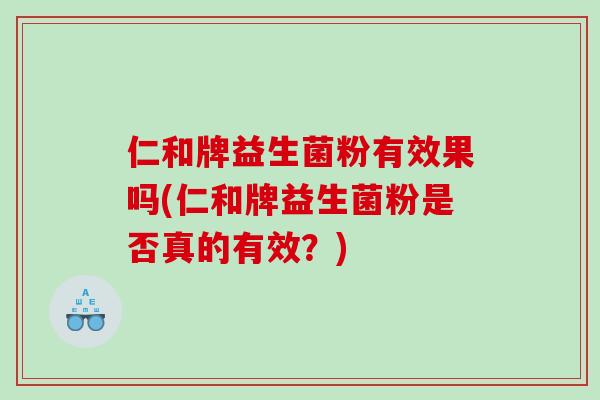 仁和牌益生菌粉有效果吗(仁和牌益生菌粉是否真的有效？)