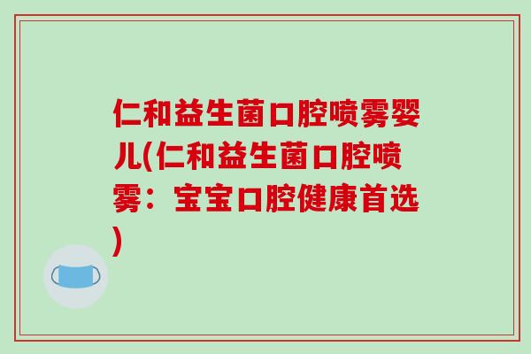 仁和益生菌口腔喷雾婴儿(仁和益生菌口腔喷雾：宝宝口腔健康首选)