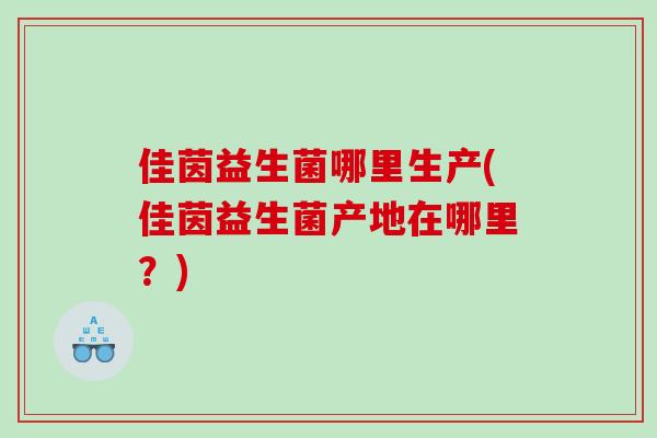 佳茵益生菌哪里生产(佳茵益生菌产地在哪里？)