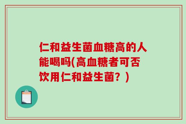 仁和益生菌血糖高的人能喝吗(高血糖者可否饮用仁和益生菌？)