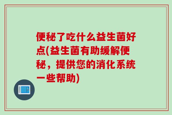 便秘了吃什么益生菌好点(益生菌有助缓解便秘，提供您的消化系统一些帮助)