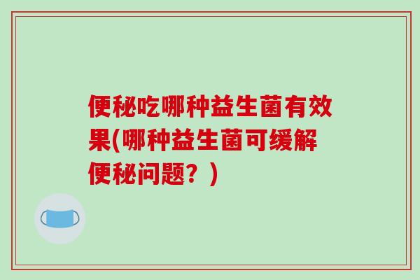 吃哪种益生菌有效果(哪种益生菌可缓解问题？)