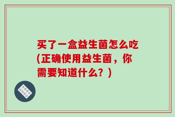 买了一盒益生菌怎么吃(正确使用益生菌，你需要知道什么？)