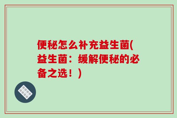便秘怎么补充益生菌(益生菌：缓解便秘的必备之选！)