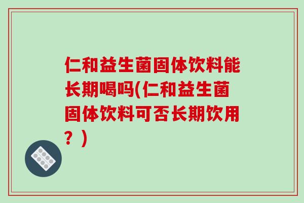 仁和益生菌固体饮料能长期喝吗(仁和益生菌固体饮料可否长期饮用？)
