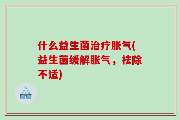 什么益生菌治疗胀气(益生菌缓解胀气，祛除不适)