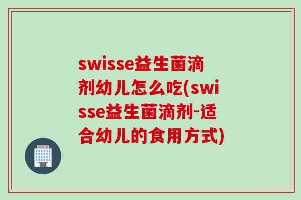 swisse益生菌滴剂幼儿怎么吃(swisse益生菌滴剂-适合幼儿的食用方式)