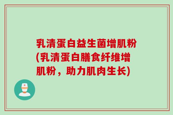 乳清蛋白益生菌增肌粉(乳清蛋白膳食纤维增肌粉，助力肌肉生长)