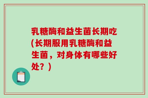 乳糖酶和益生菌长期吃(长期服用乳糖酶和益生菌，对身体有哪些好处？)