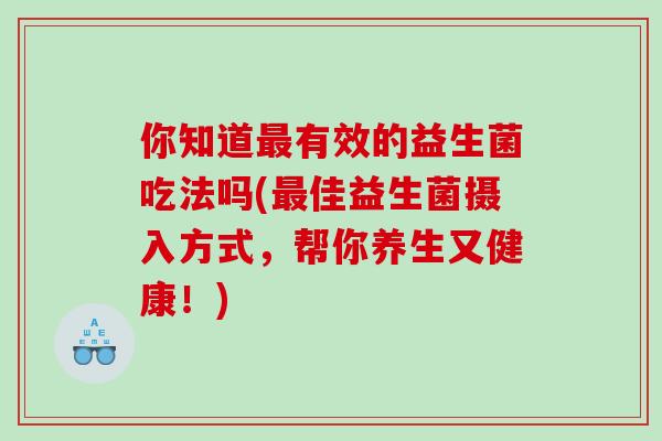 你知道最有效的益生菌吃法吗(最佳益生菌摄入方式，帮你养生又健康！)