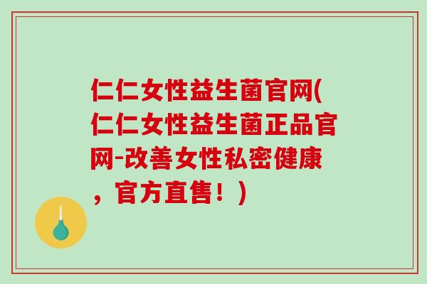 仁仁女性益生菌官网(仁仁女性益生菌正品官网-改善女性私密健康，官方直售！)