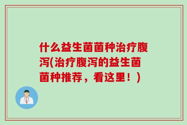 什么益生菌菌种治疗腹泻(治疗腹泻的益生菌菌种推荐，看这里！)