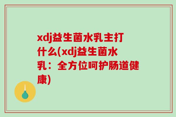 xdj益生菌水乳主打什么(xdj益生菌水乳：全方位呵护肠道健康)