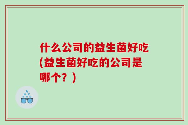 什么公司的益生菌好吃(益生菌好吃的公司是哪个？)