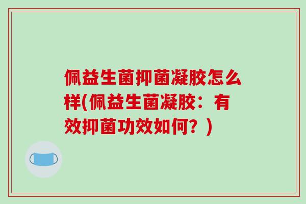 佩益生菌抑菌凝胶怎么样(佩益生菌凝胶：有效抑菌功效如何？)