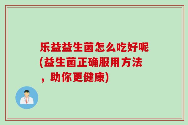 乐益益生菌怎么吃好呢(益生菌正确服用方法,助你更健康) 乐益益生菌怎么吃好呢(益生菌正确服用方法,助你更健康)