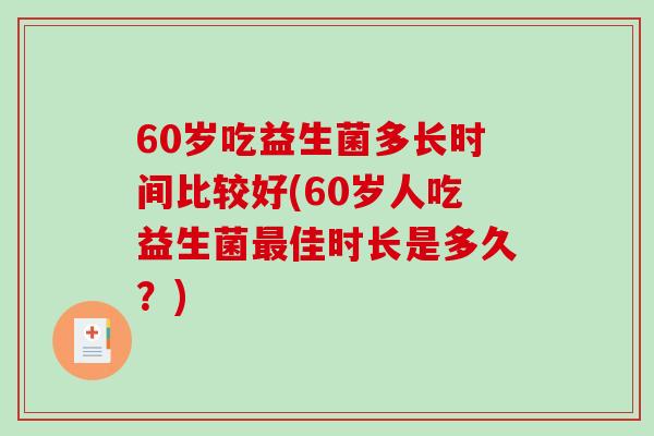 60岁吃益生菌多长时间比较好(60岁人吃益生菌最佳时长是多久？)
